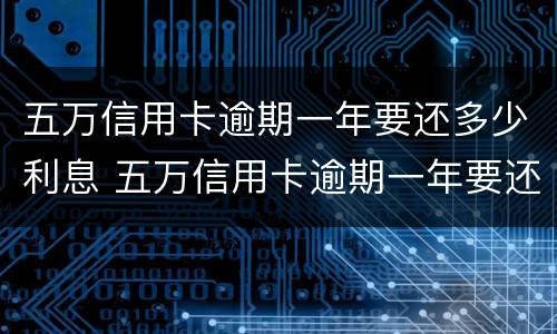 五万信用卡逾期一年要还多少利息 五万信用卡逾期一年要还多少利息合适
