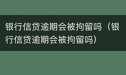 银行信贷逾期会被拘留吗（银行信贷逾期会被拘留吗）