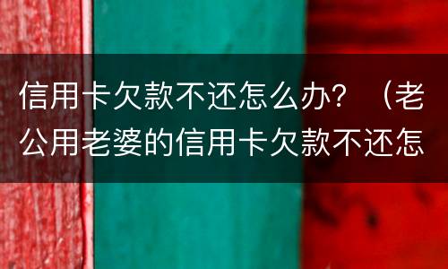 信用卡欠款不还怎么办？（老公用老婆的信用卡欠款不还怎么办）