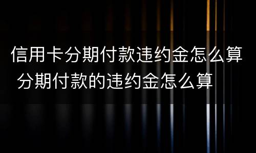 信用卡分期付款违约金怎么算 分期付款的违约金怎么算