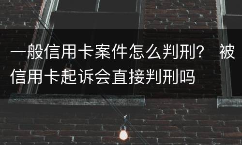 一般信用卡案件怎么判刑？ 被信用卡起诉会直接判刑吗