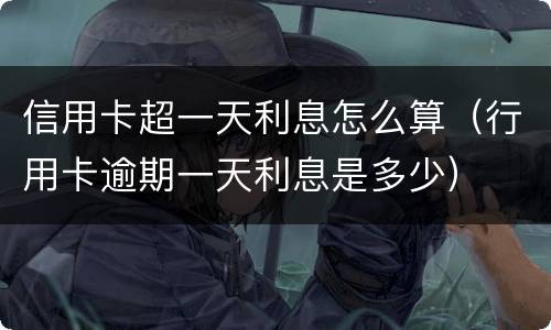 信用卡超一天利息怎么算（行用卡逾期一天利息是多少）
