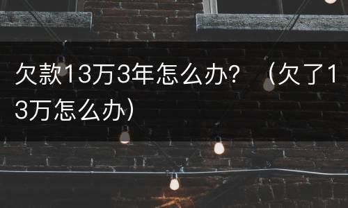 欠款13万3年怎么办？（欠了13万怎么办）
