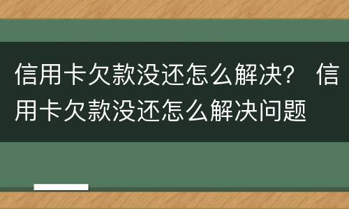 信用卡欠款没还怎么解决？ 信用卡欠款没还怎么解决问题