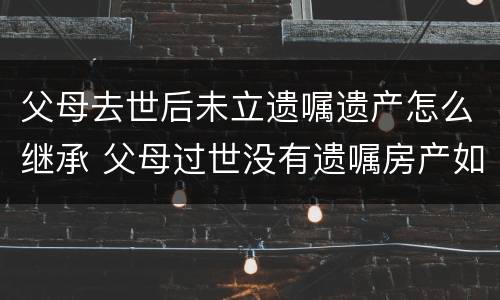 父母去世后未立遗嘱遗产怎么继承 父母过世没有遗嘱房产如何继承