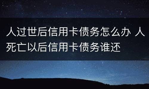 人过世后信用卡债务怎么办 人死亡以后信用卡债务谁还