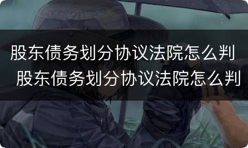 股东债务划分协议法院怎么判 股东债务划分协议法院怎么判的