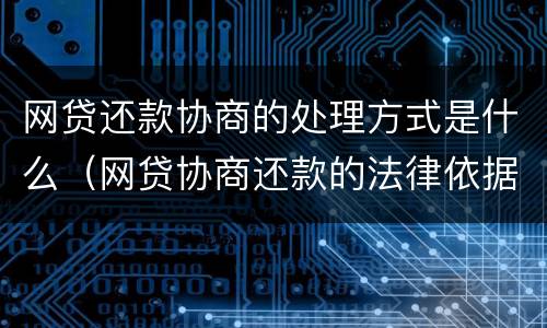 网贷还款协商的处理方式是什么（网贷协商还款的法律依据）