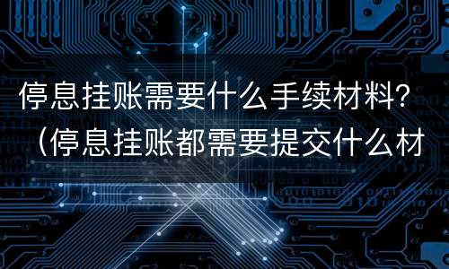 停息挂账需要什么手续材料？（停息挂账都需要提交什么材料）