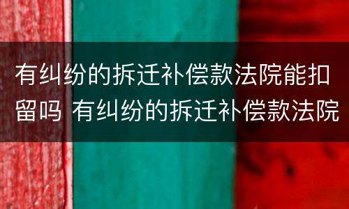 有纠纷的拆迁补偿款法院能扣留吗 有纠纷的拆迁补偿款法院能扣留吗怎么办