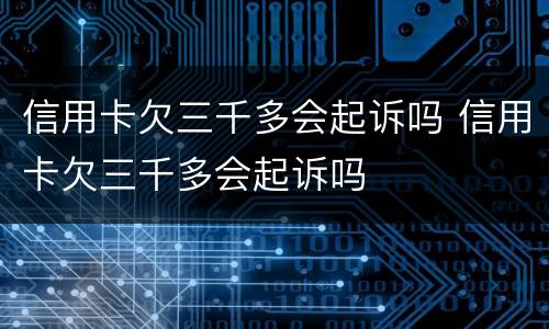 信用卡欠三千多会起诉吗 信用卡欠三千多会起诉吗