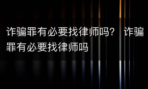 诈骗罪有必要找律师吗？ 诈骗罪有必要找律师吗