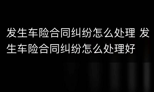 发生车险合同纠纷怎么处理 发生车险合同纠纷怎么处理好
