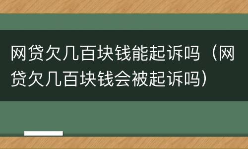 网贷欠几百块钱能起诉吗（网贷欠几百块钱会被起诉吗）