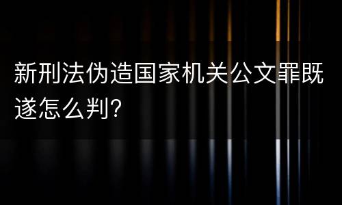 新刑法伪造国家机关公文罪既遂怎么判?