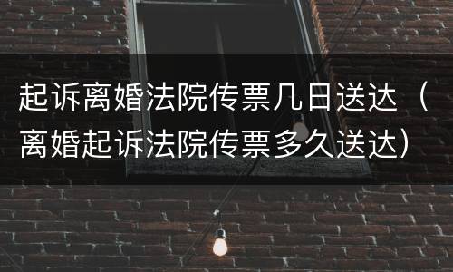 起诉离婚法院传票几日送达（离婚起诉法院传票多久送达）