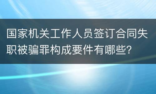 国家机关工作人员签订合同失职被骗罪构成要件有哪些？