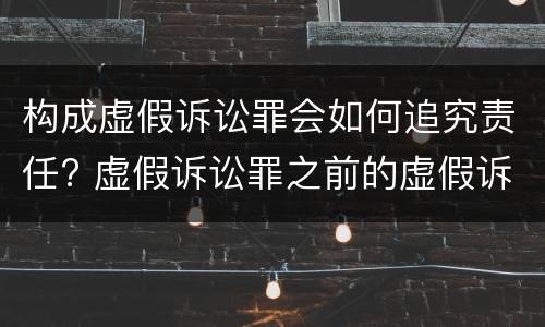 构成虚假诉讼罪会如何追究责任? 虚假诉讼罪之前的虚假诉讼行为是否可以追究刑事责任