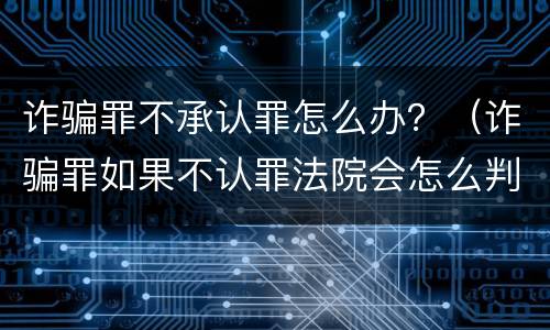 诈骗罪不承认罪怎么办？（诈骗罪如果不认罪法院会怎么判）