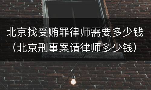北京找受贿罪律师需要多少钱（北京刑事案请律师多少钱）