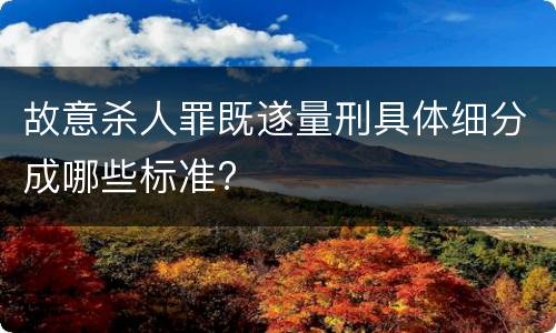 故意杀人罪既遂量刑具体细分成哪些标准?