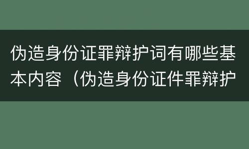 伪造身份证罪辩护词有哪些基本内容（伪造身份证件罪辩护词）