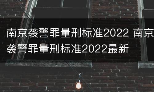 南京袭警罪量刑标准2022 南京袭警罪量刑标准2022最新