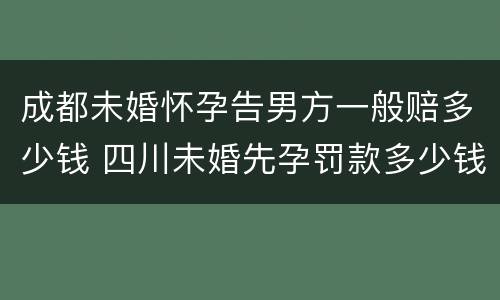 成都未婚怀孕告男方一般赔多少钱 四川未婚先孕罚款多少钱
