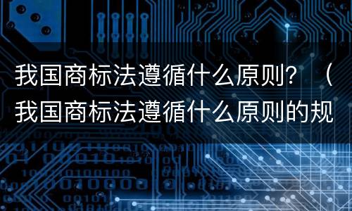 我国商标法遵循什么原则？（我国商标法遵循什么原则的规定）