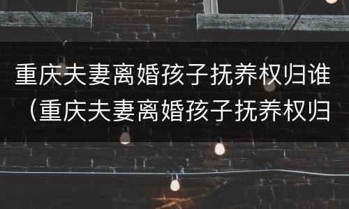 重庆夫妻离婚孩子抚养权归谁（重庆夫妻离婚孩子抚养权归谁所有）