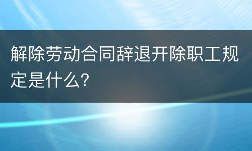 解除劳动合同辞退开除职工规定是什么？