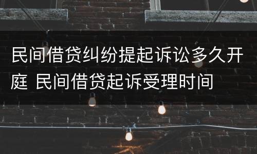 民间借贷纠纷提起诉讼多久开庭 民间借贷起诉受理时间