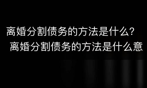 离婚分割债务的方法是什么？ 离婚分割债务的方法是什么意思