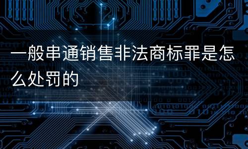 一般串通销售非法商标罪是怎么处罚的