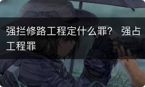 强拦修路工程定什么罪？ 强占工程罪