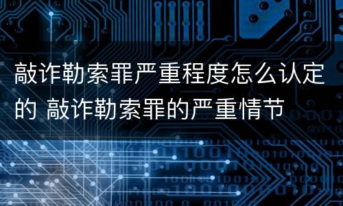 敲诈勒索罪严重程度怎么认定的 敲诈勒索罪的严重情节