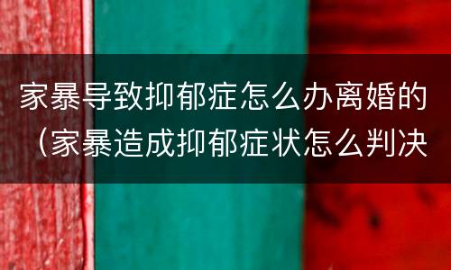 家暴导致抑郁症怎么办离婚的（家暴造成抑郁症状怎么判决）