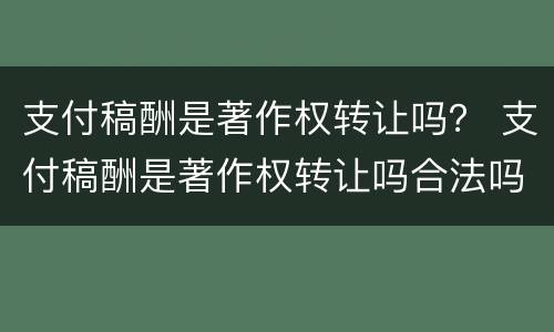 支付稿酬是著作权转让吗？ 支付稿酬是著作权转让吗合法吗