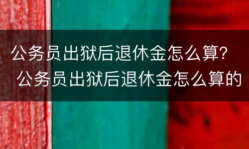 公务员出狱后退休金怎么算？ 公务员出狱后退休金怎么算的