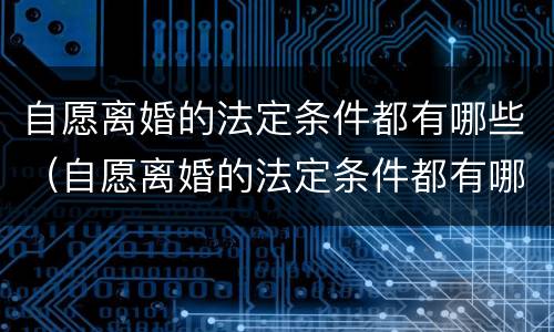 自愿离婚的法定条件都有哪些（自愿离婚的法定条件都有哪些案例）