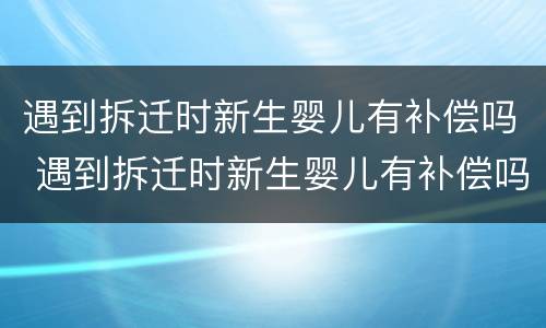 遇到拆迁时新生婴儿有补偿吗 遇到拆迁时新生婴儿有补偿吗怎么办