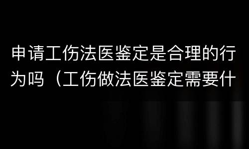 申请工伤法医鉴定是合理的行为吗（工伤做法医鉴定需要什么手续）
