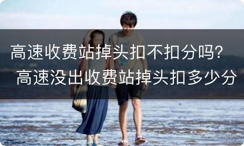 高速收费站掉头扣不扣分吗？ 高速没出收费站掉头扣多少分