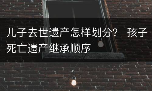 儿子去世遗产怎样划分？ 孩子死亡遗产继承顺序