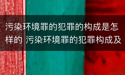 污染环境罪的犯罪的构成是怎样的 污染环境罪的犯罪构成及特点