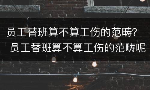 员工替班算不算工伤的范畴？ 员工替班算不算工伤的范畴呢