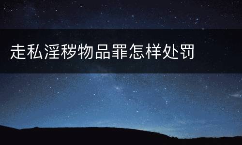 走私淫秽物品罪怎样处罚