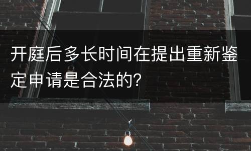 开庭后多长时间在提出重新鉴定申请是合法的？