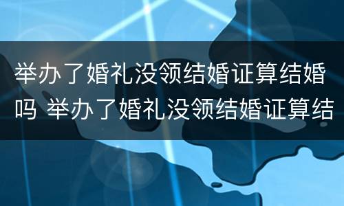 举办了婚礼没领结婚证算结婚吗 举办了婚礼没领结婚证算结婚吗