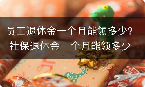 员工退休金一个月能领多少？ 社保退休金一个月能领多少
